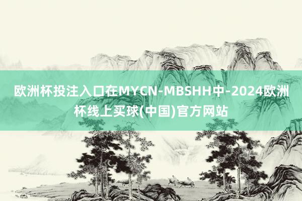 欧洲杯投注入口在MYCN-MBSHH中-2024欧洲杯线上买球(中国)官方网站