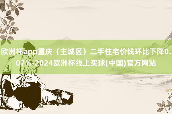 欧洲杯app重庆（主城区）二手住宅价钱环比下降0.07%-2024欧洲杯线上买球(中国)官方网站