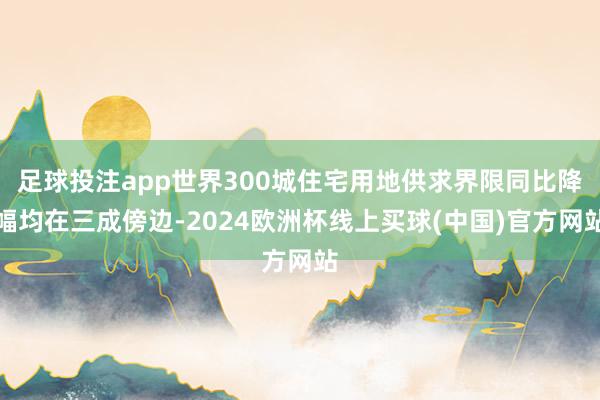 足球投注app世界300城住宅用地供求界限同比降幅均在三成傍边-2024欧洲杯线上买球(中国)官方网站