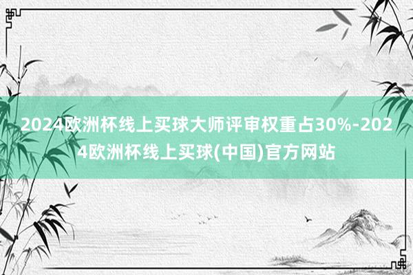 2024欧洲杯线上买球大师评审权重占30%-2024欧洲杯线上买球(中国)官方网站