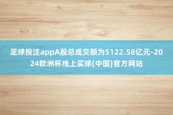 足球投注appA股总成交额为5122.58亿元-2024欧洲杯线上买球(中国)官方网站