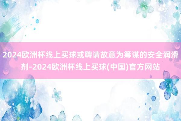 2024欧洲杯线上买球或聘请故意为筹谋的安全润滑剂-2024欧洲杯线上买球(中国)官方网站