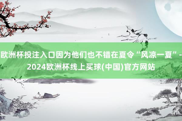 欧洲杯投注入口因为他们也不错在夏令“风凉一夏”-2024欧洲杯线上买球(中国)官方网站