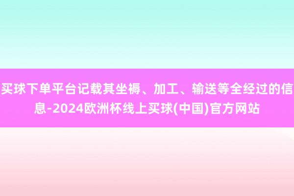买球下单平台记载其坐褥、加工、输送等全经过的信息-2024欧洲杯线上买球(中国)官方网站