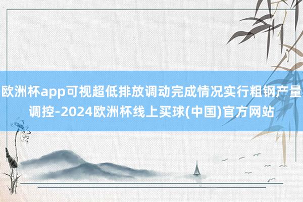 欧洲杯app可视超低排放调动完成情况实行粗钢产量调控-2024欧洲杯线上买球(中国)官方网站