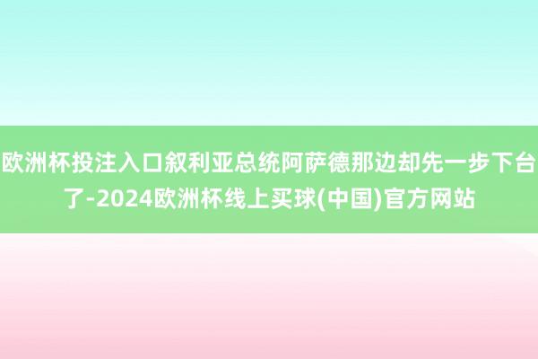 欧洲杯投注入口叙利亚总统阿萨德那边却先一步下台了-2024欧洲杯线上买球(中国)官方网站