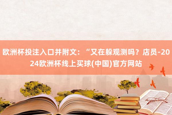 欧洲杯投注入口并附文：“又在躲观测吗？店员-2024欧洲杯线上买球(中国)官方网站
