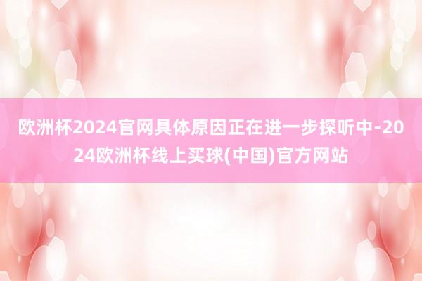 欧洲杯2024官网具体原因正在进一步探听中-2024欧洲杯线上买球(中国)官方网站