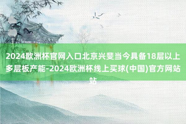 2024欧洲杯官网入口北京兴斐当今具备18层以上多层板产能-2024欧洲杯线上买球(中国)官方网站
