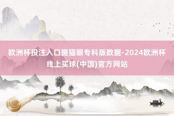 欧洲杯投注入口　　据猫眼专科版数据-2024欧洲杯线上买球(中国)官方网站