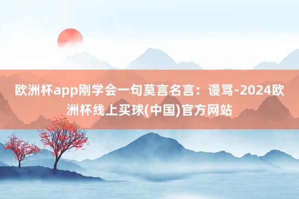 欧洲杯app刚学会一句莫言名言：谩骂-2024欧洲杯线上买球(中国)官方网站
