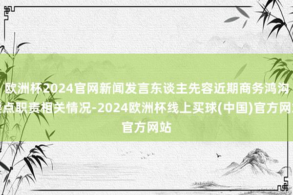 欧洲杯2024官网新闻发言东谈主先容近期商务鸿沟要点职责相关情况-2024欧洲杯线上买球(中国)官方网站