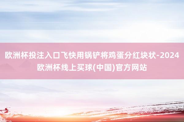 欧洲杯投注入口飞快用锅铲将鸡蛋分红块状-2024欧洲杯线上买球(中国)官方网站