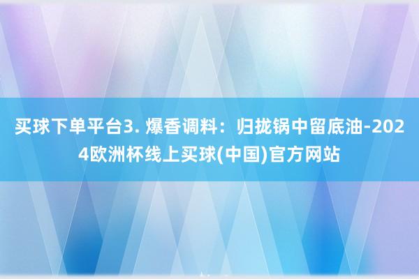 买球下单平台3. 爆香调料：归拢锅中留底油-2024欧洲杯线上买球(中国)官方网站