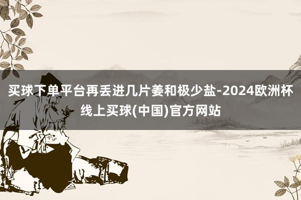 买球下单平台再丢进几片姜和极少盐-2024欧洲杯线上买球(中国)官方网站