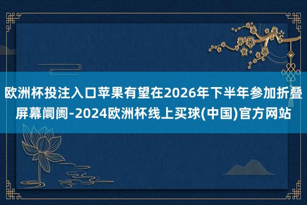 欧洲杯投注入口苹果有望在2026年下半年参加折叠屏幕阛阓-2024欧洲杯线上买球(中国)官方网站