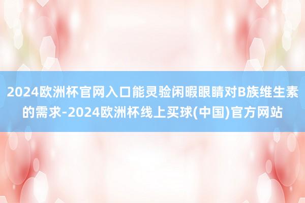 2024欧洲杯官网入口能灵验闲暇眼睛对B族维生素的需求-2024欧洲杯线上买球(中国)官方网站