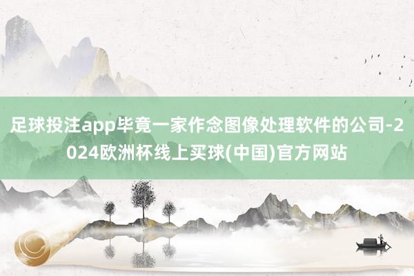 足球投注app毕竟一家作念图像处理软件的公司-2024欧洲杯线上买球(中国)官方网站