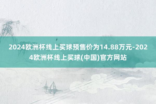 2024欧洲杯线上买球预售价为14.88万元-2024欧洲杯线上买球(中国)官方网站