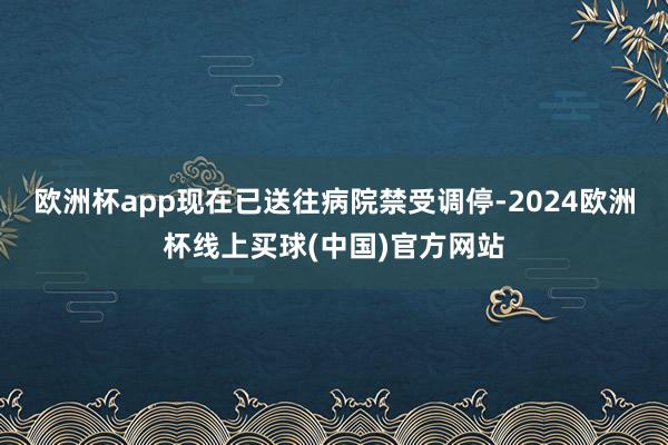 欧洲杯app现在已送往病院禁受调停-2024欧洲杯线上买球(中国)官方网站