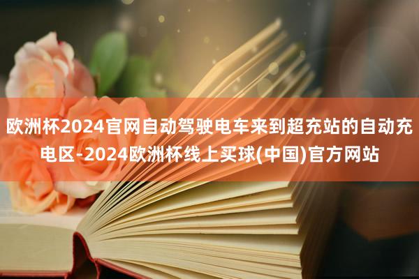 欧洲杯2024官网自动驾驶电车来到超充站的自动充电区-2024欧洲杯线上买球(中国)官方网站