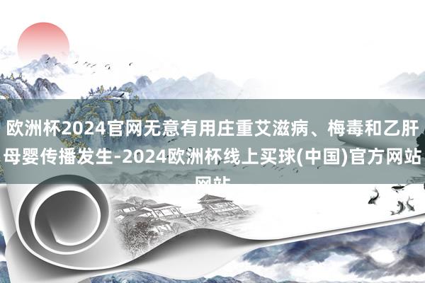 欧洲杯2024官网无意有用庄重艾滋病、梅毒和乙肝母婴传播发生-2024欧洲杯线上买球(中国)官方网站