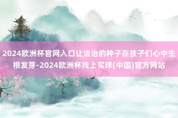 2024欧洲杯官网入口让法治的种子在孩子们心中生根发芽-2024欧洲杯线上买球(中国)官方网站
