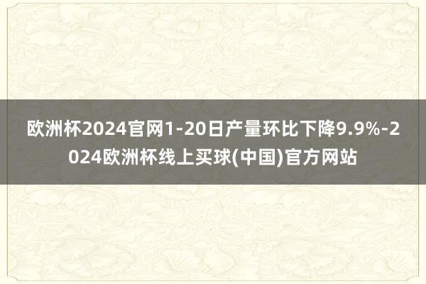 欧洲杯2024官网1-20日产量环比下降9.9%-2024欧洲杯线上买球(中国)官方网站