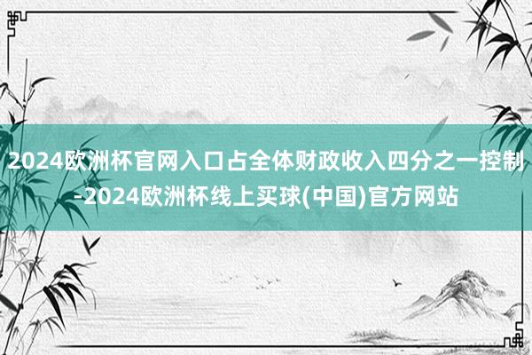 2024欧洲杯官网入口占全体财政收入四分之一控制-2024欧洲杯线上买球(中国)官方网站
