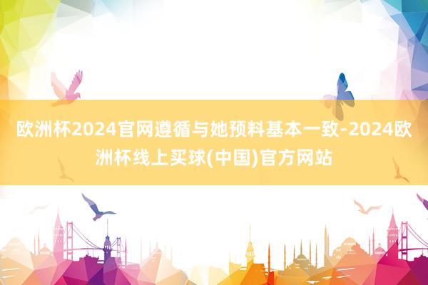 欧洲杯2024官网遵循与她预料基本一致-2024欧洲杯线上买球(中国)官方网站