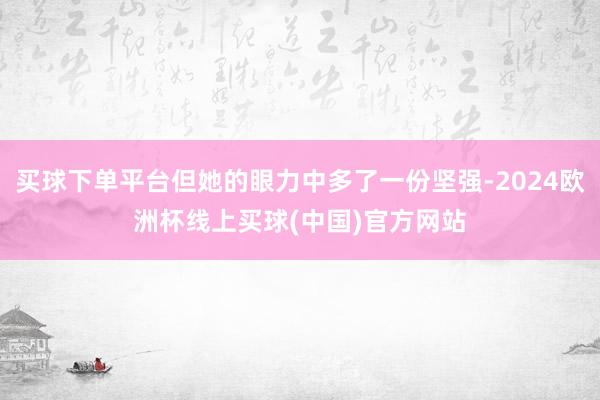 买球下单平台但她的眼力中多了一份坚强-2024欧洲杯线上买球(中国)官方网站