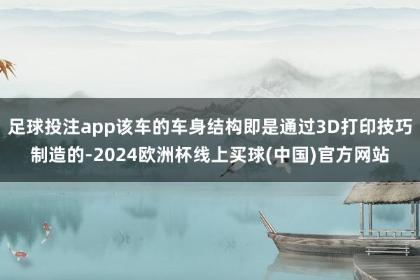 足球投注app该车的车身结构即是通过3D打印技巧制造的-2024欧洲杯线上买球(中国)官方网站