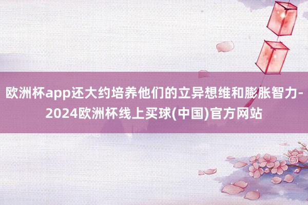 欧洲杯app还大约培养他们的立异想维和膨胀智力-2024欧洲杯线上买球(中国)官方网站