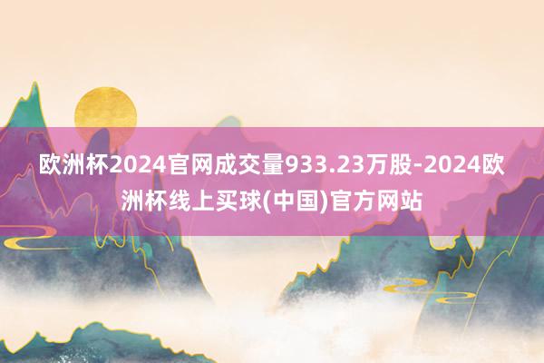 欧洲杯2024官网成交量933.23万股-2024欧洲杯线上买球(中国)官方网站
