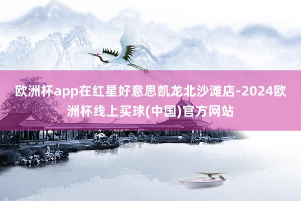 欧洲杯app在红星好意思凯龙北沙滩店-2024欧洲杯线上买球(中国)官方网站