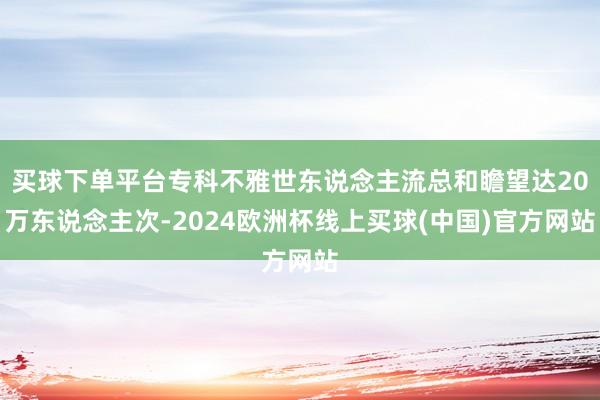 买球下单平台专科不雅世东说念主流总和瞻望达20万东说念主次-2024欧洲杯线上买球(中国)官方网站