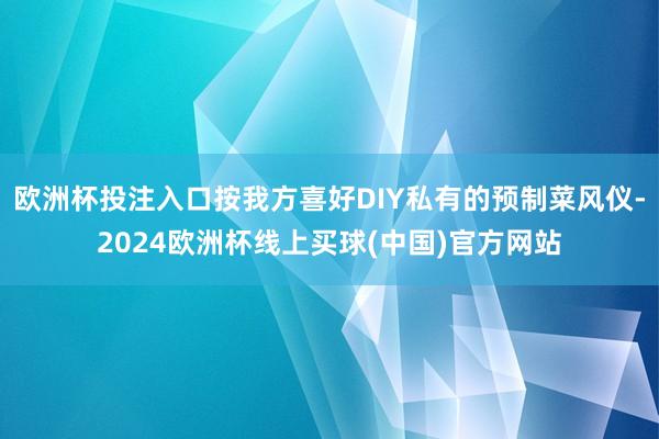 欧洲杯投注入口按我方喜好DIY私有的预制菜风仪-2024欧洲杯线上买球(中国)官方网站