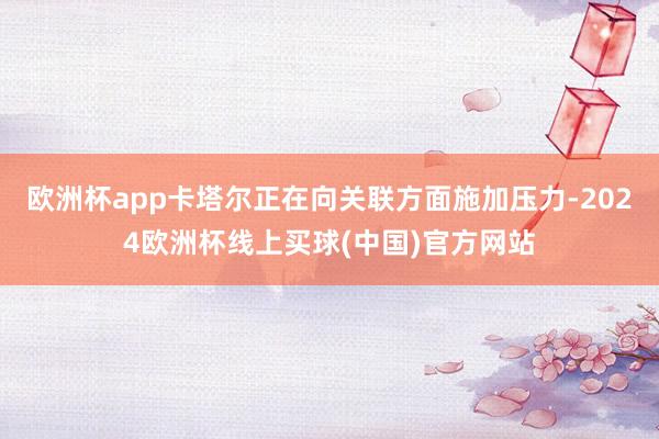 欧洲杯app卡塔尔正在向关联方面施加压力-2024欧洲杯线上买球(中国)官方网站