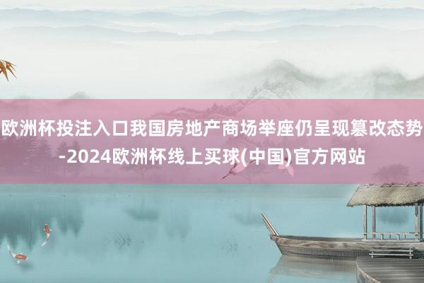 欧洲杯投注入口我国房地产商场举座仍呈现篡改态势-2024欧洲杯线上买球(中国)官方网站