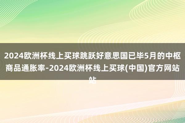 2024欧洲杯线上买球跳跃好意思国已毕5月的中枢商品通胀率-2024欧洲杯线上买球(中国)官方网站