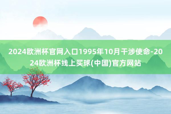 2024欧洲杯官网入口1995年10月干涉使命-2024欧洲杯线上买球(中国)官方网站