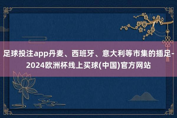 足球投注app丹麦、西班牙、意大利等市集的插足-2024欧洲杯线上买球(中国)官方网站