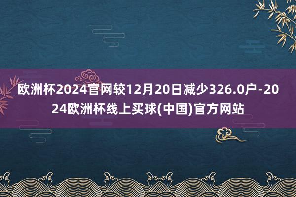 欧洲杯2024官网较12月20日减少326.0户-2024欧洲杯线上买球(中国)官方网站