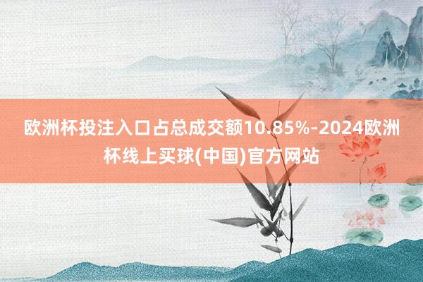 欧洲杯投注入口占总成交额10.85%-2024欧洲杯线上买球(中国)官方网站