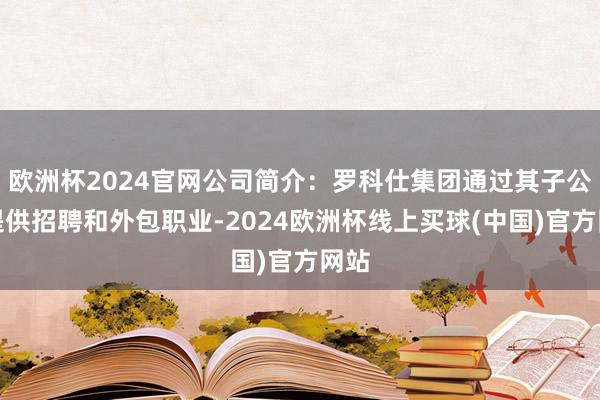 欧洲杯2024官网公司简介：罗科仕集团通过其子公司提供招聘和外包职业-2024欧洲杯线上买球(中国)官方网站