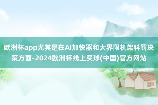 欧洲杯app尤其是在AI加快器和大界限机架科罚决策方面-2024欧洲杯线上买球(中国)官方网站