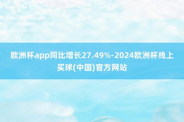 欧洲杯app同比增长27.49%-2024欧洲杯线上买球(中国)官方网站