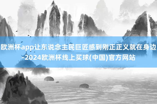 欧洲杯app让东说念主民巨匠感到刚正正义就在身边-2024欧洲杯线上买球(中国)官方网站