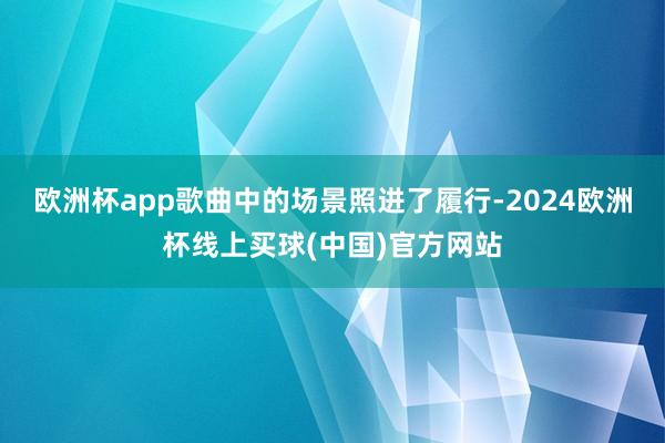 欧洲杯app歌曲中的场景照进了履行-2024欧洲杯线上买球(中国)官方网站