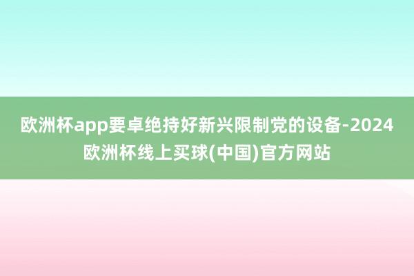 欧洲杯app要卓绝持好新兴限制党的设备-2024欧洲杯线上买球(中国)官方网站